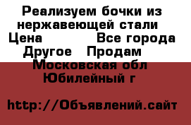 Реализуем бочки из нержавеющей стали › Цена ­ 3 550 - Все города Другое » Продам   . Московская обл.,Юбилейный г.